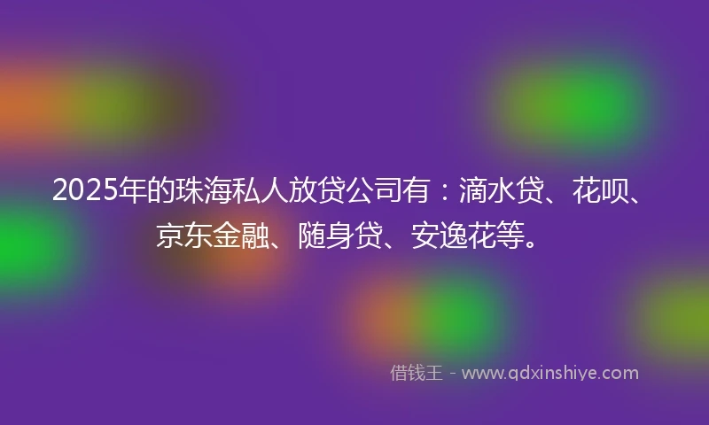 2025年的珠海私人放贷公司有：滴水贷、花呗、京东金融、随身贷、安逸花等。