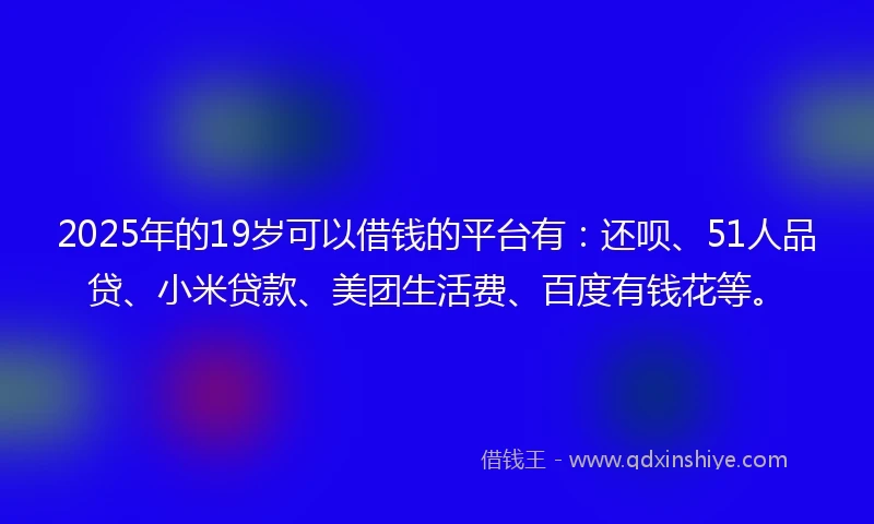 2025年的19岁可以借钱的平台有：还呗、51人品贷、小米贷款、美团生活费、百度有钱花等。
