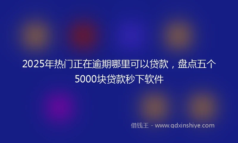 2025年热门正在逾期哪里可以贷款，盘点五个5000块贷款秒下软件