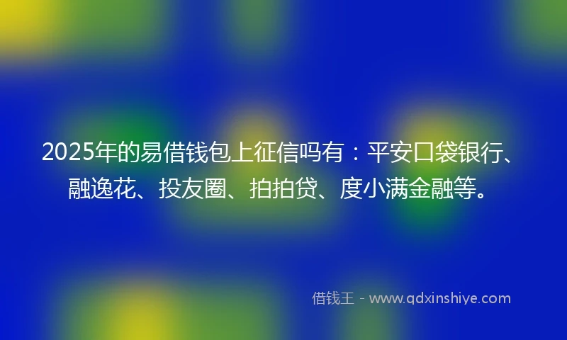 2025年的易借钱包上征信吗有：平安口袋银行、融逸花、投友圈、拍拍贷、度小满金融等。