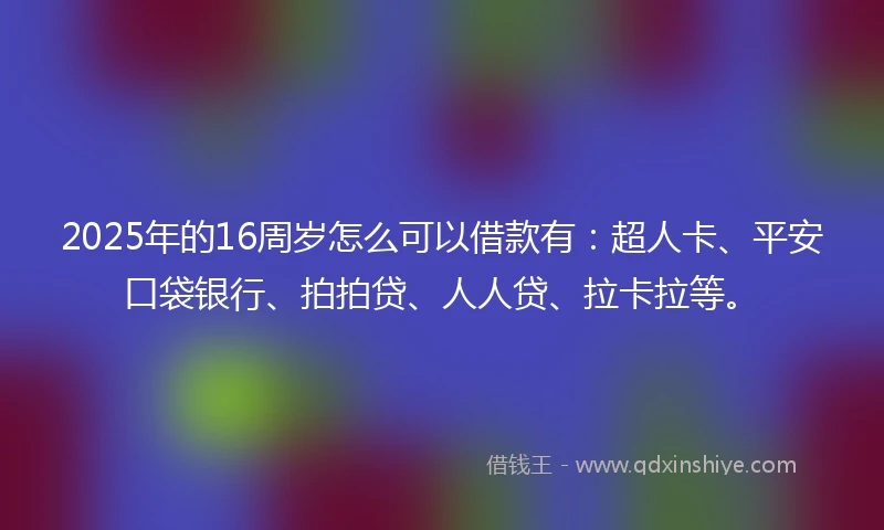 2025年的16周岁怎么可以借款有：超人卡、平安口袋银行、拍拍贷、人人贷、拉卡拉等。