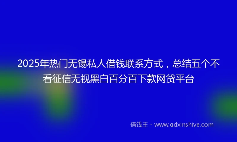 2025年热门无锡私人借钱联系方式，总结五个不看征信无视黑白百分百下款网贷平台