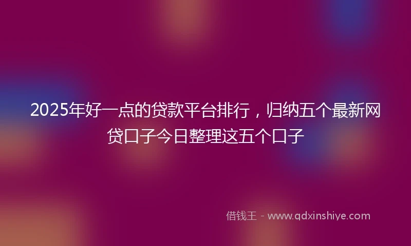 2025年好一点的贷款平台排行，归纳五个最新网贷口子今日整理这五个口子