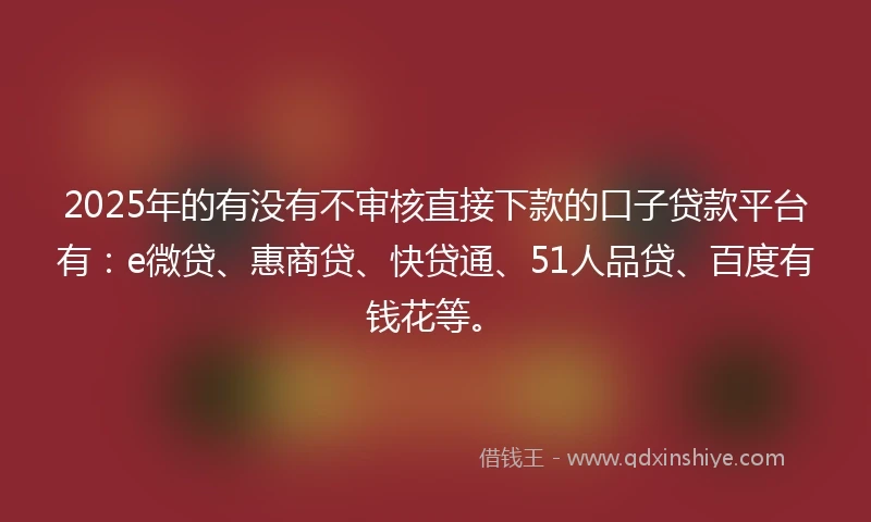 2025年的有没有不审核直接下款的口子贷款平台有：e微贷、惠商贷、快贷通、51人品贷、百度有钱花等。
