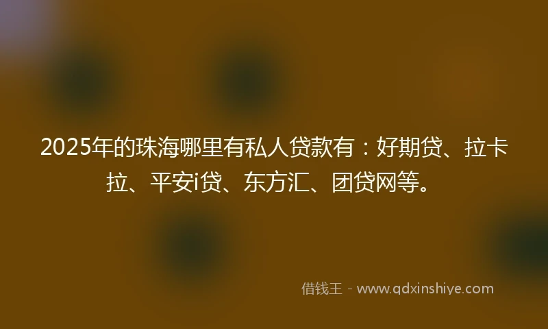 2025年的珠海哪里有私人贷款有:好期贷、拉卡拉、平安i贷、东方汇、团贷网等。