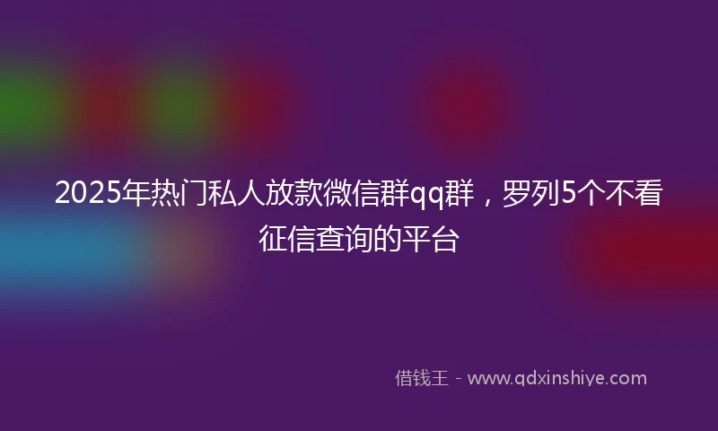 2025年热门私人放款微信群qq群，罗列5个不看征信查询的平台
