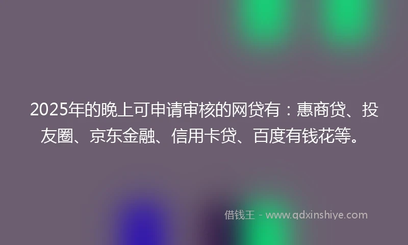 2025年的晚上可申请审核的网贷有：惠商贷、投友圈、京东金融、信用卡贷、百度有钱花等。
