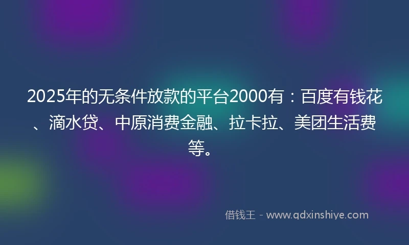 2025年的无条件放款的平台2000有：百度有钱花、滴水贷、中原消费金融、拉卡拉、美团生活费等。