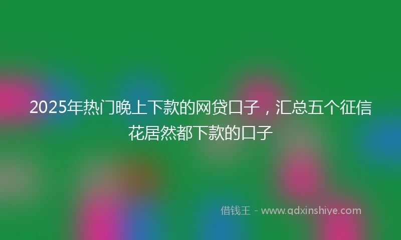 2025年热门晚上下款的网贷口子，汇总五个征信花居然都下款的口子