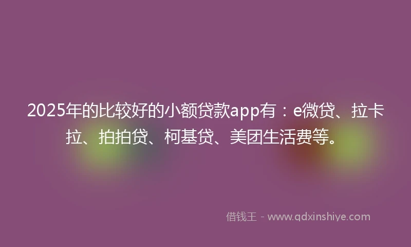 2025年的比较好的小额贷款app有：e微贷、拉卡拉、拍拍贷、柯基贷、美团生活费等。