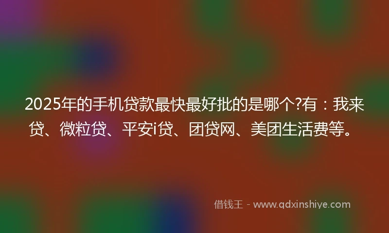2025年的手机贷款最快最好批的是哪个?有：我来贷、微粒贷、平安i贷、团贷网、美团生活费等。