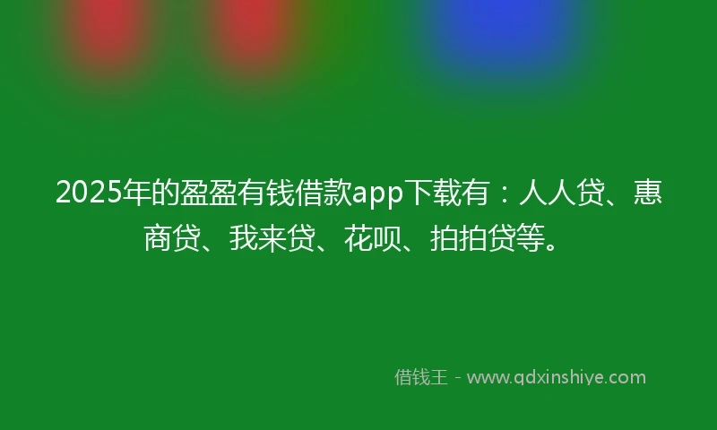 2025年的盈盈有钱借款app下载有：人人贷、惠商贷、我来贷、花呗、拍拍贷等。