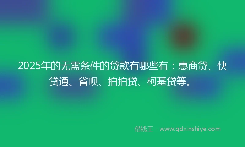 2025年的无需条件的贷款有哪些有：惠商贷、快贷通、省呗、拍拍贷、柯基贷等。