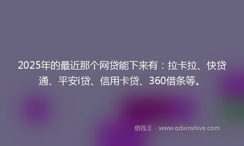 2025年的最近那个网贷能下来有：拉卡拉、快贷通、平安i贷、信用卡贷、360借条等。
