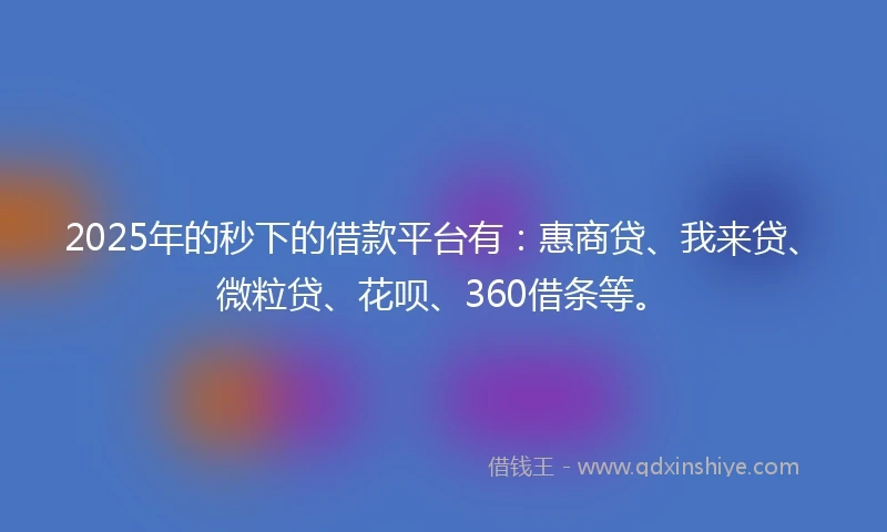 2025年的秒下的借款平台有：惠商贷、我来贷、微粒贷、花呗、360借条等。