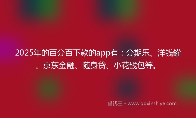 2025年的百分百下款的app有：分期乐、洋钱罐、京东金融、随身贷、小花钱包等。