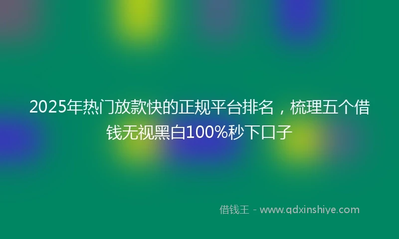 2025年热门放款快的正规平台排名，梳理五个借钱无视黑白100%秒下口子