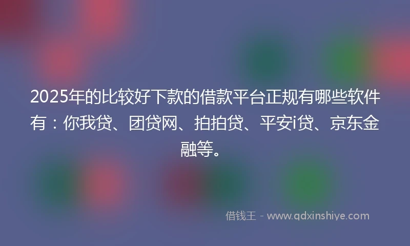 2025年的比较好下款的借款平台正规有哪些软件有：你我贷、团贷网、拍拍贷、平安i贷、京东金融等。