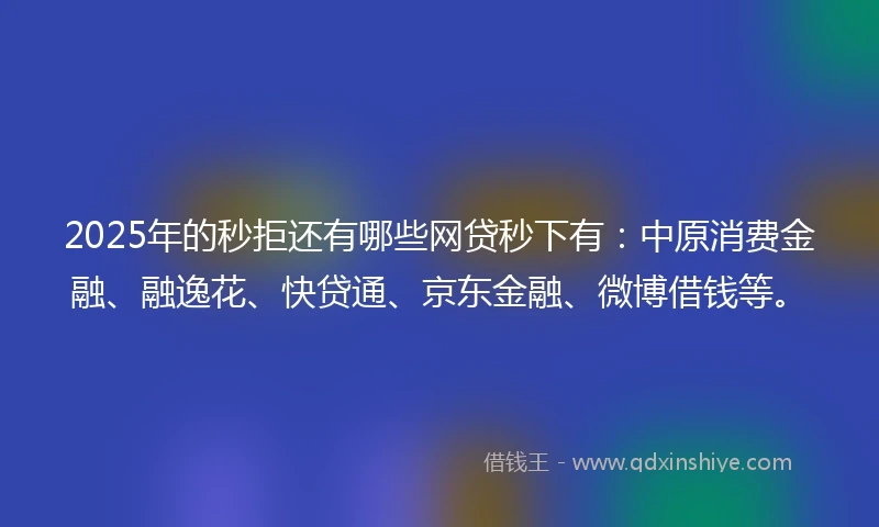 2025年的秒拒还有哪些网贷秒下有：中原消费金融、融逸花、快贷通、京东金融、微博借钱等。