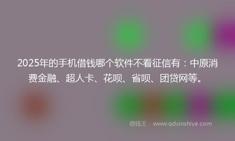 2025年的手机借钱哪个软件不看征信有：中原消费金融、超人卡、花呗、省呗、团贷网等。