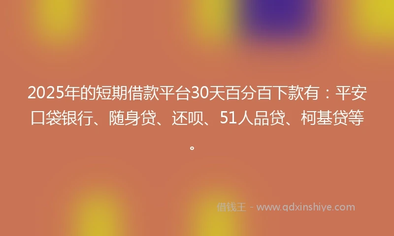 2025年的短期借款平台30天百分百下款有:平安口袋银行、随身贷、还呗、51人品贷、柯基贷等。