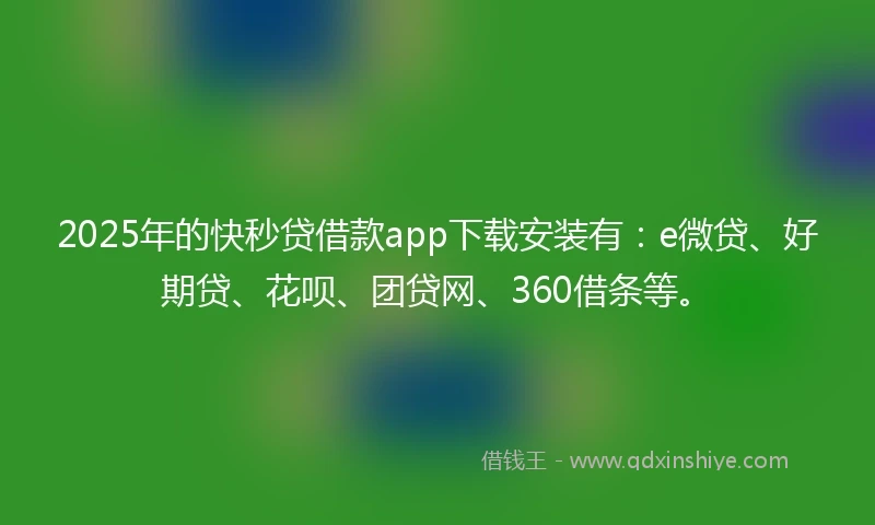 2025年的快秒贷借款app下载安装有：e微贷、好期贷、花呗、团贷网、360借条等。