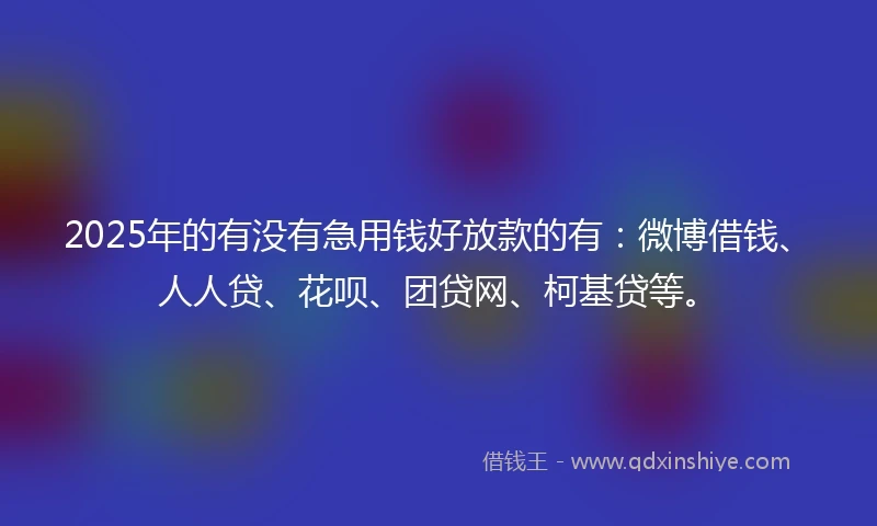 2025年的有没有急用钱好放款的有：微博借钱、人人贷、花呗、团贷网、柯基贷等。