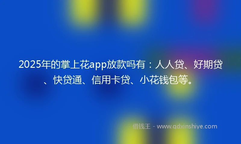 2025年的掌上花app放款吗有：人人贷、好期贷、快贷通、信用卡贷、小花钱包等。