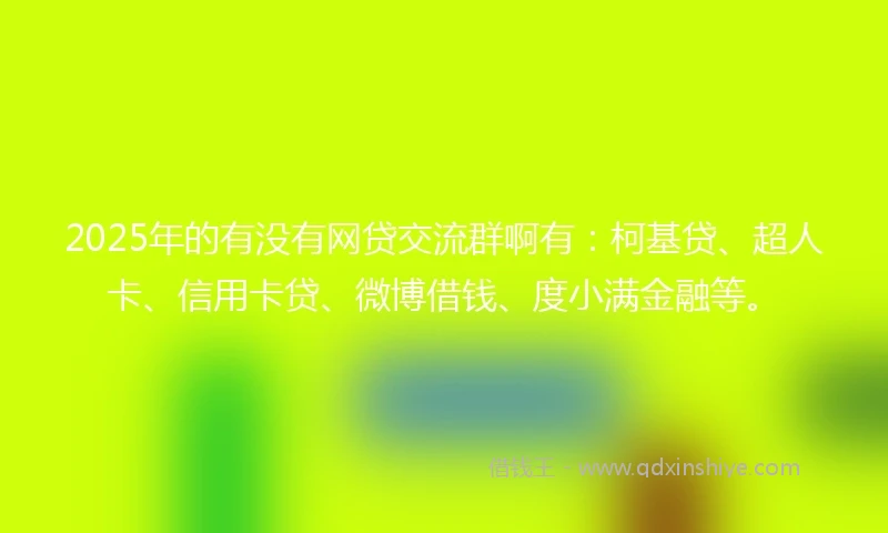 2025年的有没有网贷交流群啊有：柯基贷、超人卡、信用卡贷、微博借钱、度小满金融等。