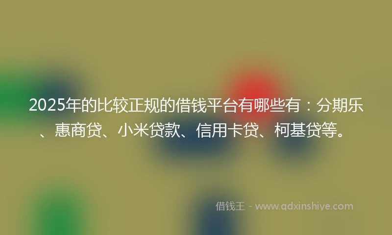 2025年的比较正规的借钱平台有哪些有：分期乐、惠商贷、小米贷款、信用卡贷、柯基贷等。