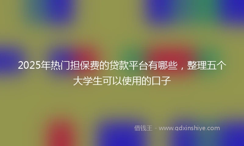 2025年热门担保费的贷款平台有哪些，整理五个大学生可以使用的口子
