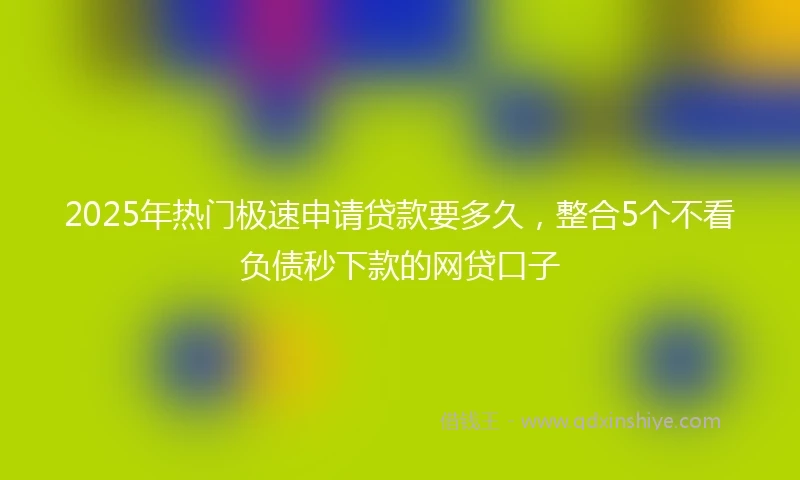 2025年热门极速申请贷款要多久，整合5个不看负债秒下款的网贷口子