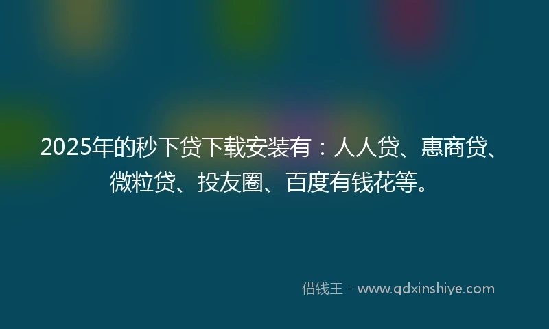 2025年的秒下贷下载安装有：人人贷、惠商贷、微粒贷、投友圈、百度有钱花等。