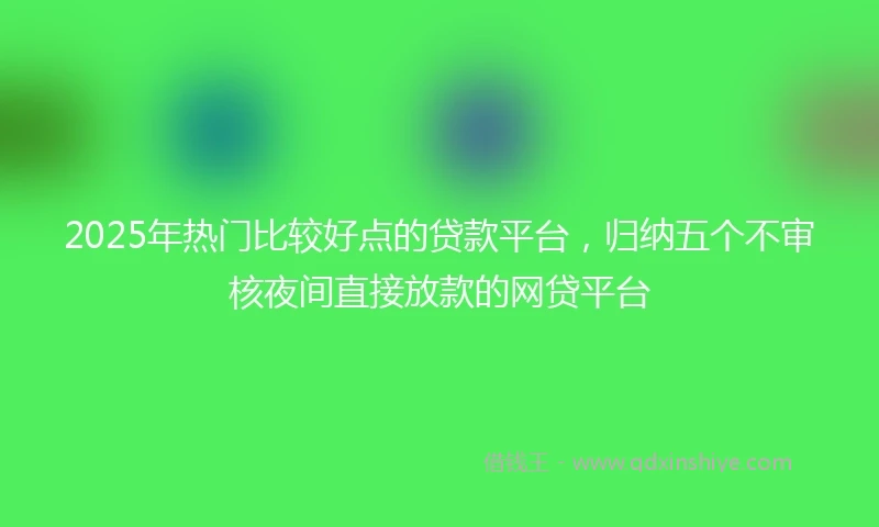 2025年热门比较好点的贷款平台，归纳五个不审核夜间直接放款的网贷平台