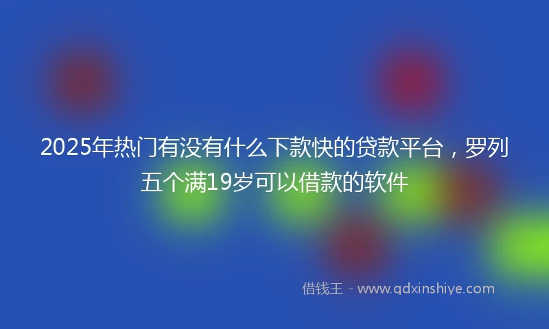2025年热门有没有什么下款快的贷款平台，罗列五个满19岁可以借款的软件