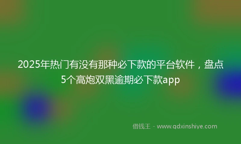 2025年热门有没有那种必下款的平台软件，盘点5个高炮双黑逾期必下款app