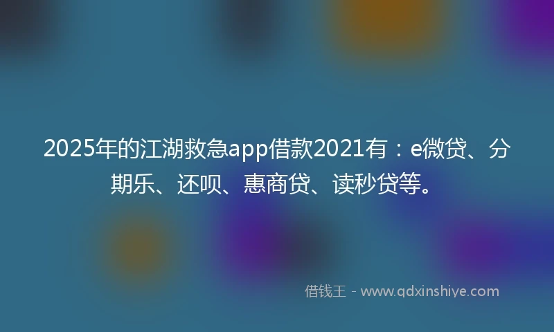 2025年的江湖救急app借款2021有：e微贷、分期乐、还呗、惠商贷、读秒贷等。