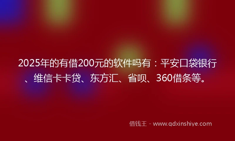 2025年的有借200元的软件吗有：平安口袋银行、维信卡卡贷、东方汇、省呗、360借条等。