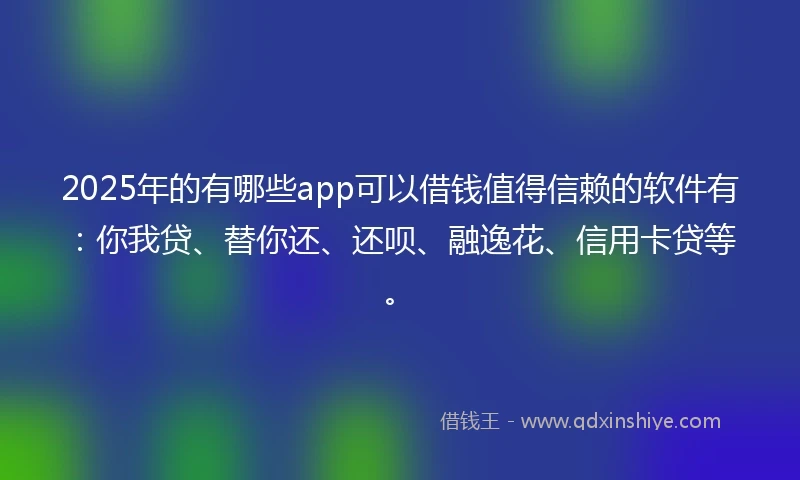 2025年的有哪些app可以借钱值得信赖的软件有：你我贷、替你还、还呗、融逸花、信用卡贷等。