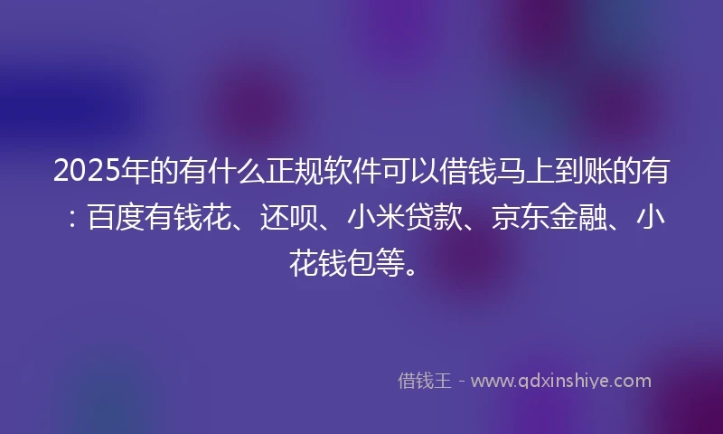 2025年的有什么正规软件可以借钱马上到账的有：百度有钱花、还呗、小米贷款、京东金融、小花钱包等。