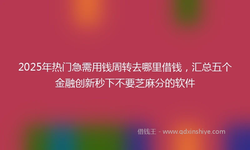 2025年热门急需用钱周转去哪里借钱，汇总五个金融创新秒下不要芝麻分的软件