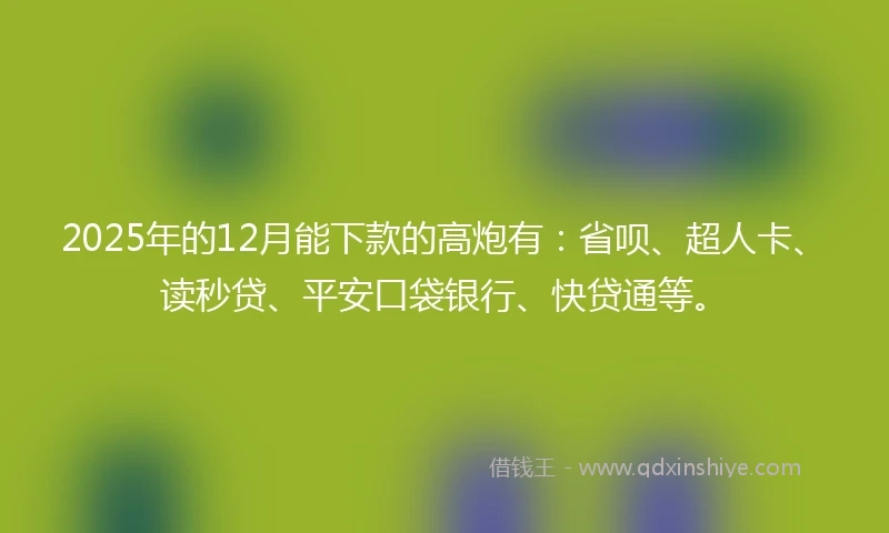 2025年的12月能下款的高炮有：省呗、超人卡、读秒贷、平安口袋银行、快贷通等。