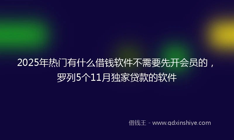 2025年热门有什么借钱软件不需要先开会员的，罗列5个11月独家贷款的软件