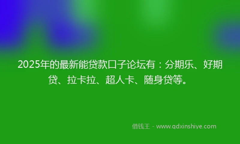 2025年的最新能贷款口子论坛有：分期乐、好期贷、拉卡拉、超人卡、随身贷等。