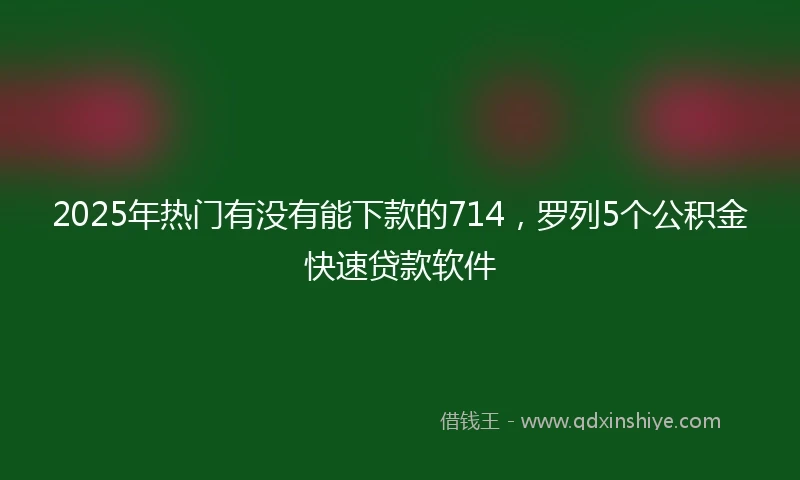 2025年热门有没有能下款的714，罗列5个公积金快速贷款软件