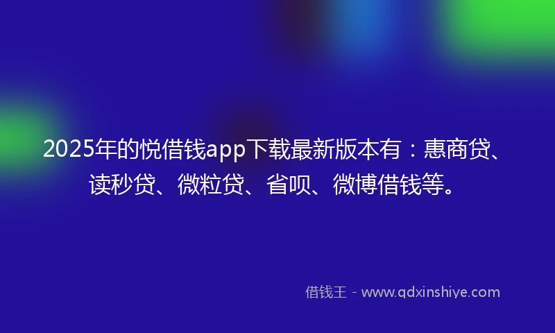 2025年的悦借钱app下载最新版本有：惠商贷、读秒贷、微粒贷、省呗、微博借钱等。