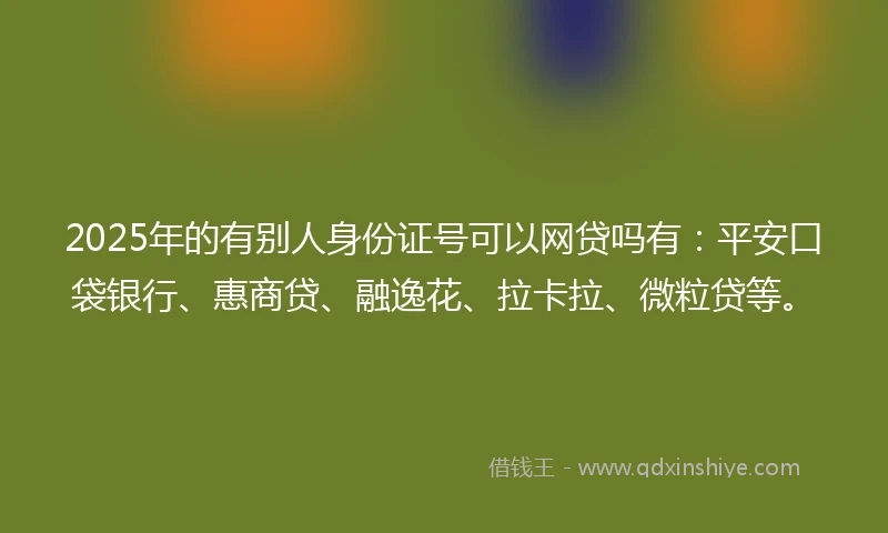 2025年的有别人身份证号可以网贷吗有：平安口袋银行、惠商贷、融逸花、拉卡拉、微粒贷等。