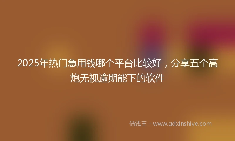 2025年热门急用钱哪个平台比较好，分享五个高炮无视逾期能下的软件