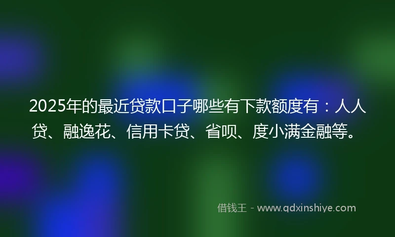 2025年的最近贷款口子哪些有下款额度有：人人贷、融逸花、信用卡贷、省呗、度小满金融等。