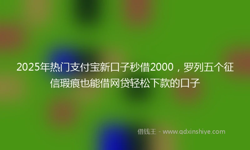 2025年热门支付宝新口子秒借2000，罗列五个征信瑕疵也能借网贷轻松下款的口子